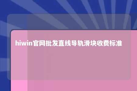 hiwin官网批发直线导轨滑块收费标准