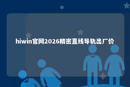 hiwin官网2026精密直线导轨出厂价