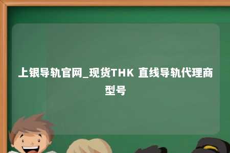 上银导轨官网_现货THK 直线导轨代理商型号
