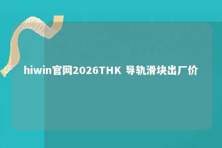 hiwin官网2026THK 导轨滑块出厂价