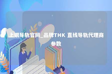 上银导轨官网_品牌THK 直线导轨代理商参数