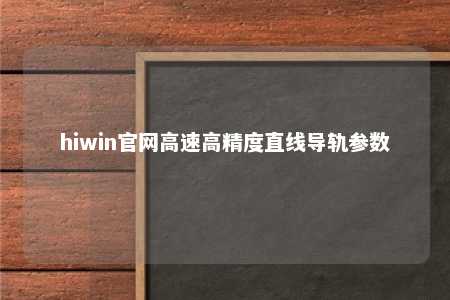 hiwin官网高速高精度直线导轨参数