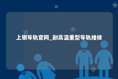 上银导轨官网_耐高温重型导轨维修