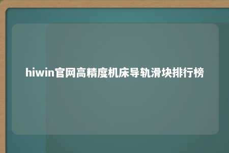 hiwin官网高精度机床导轨滑块排行榜