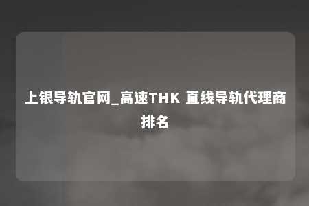 上银导轨官网_高速THK 直线导轨代理商排名