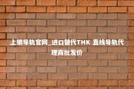上银导轨官网_进口替代THK 直线导轨代理商批发价
