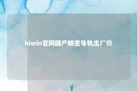 hiwin官网国产精密导轨出厂价