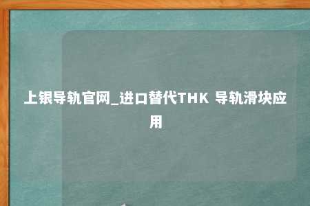 上银导轨官网_进口替代THK 导轨滑块应用