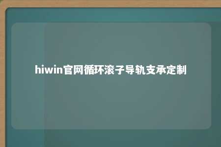 hiwin官网循环滚子导轨支承定制