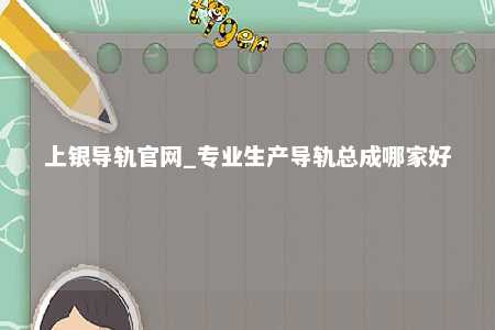 上银导轨官网_专业生产导轨总成哪家好