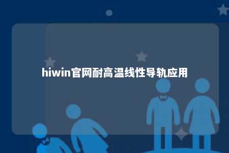 hiwin官网耐高温线性导轨应用