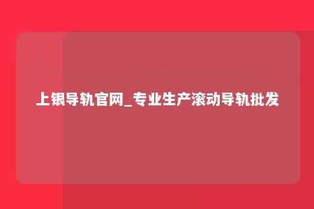 上银导轨官网_专业生产滚动导轨批发
