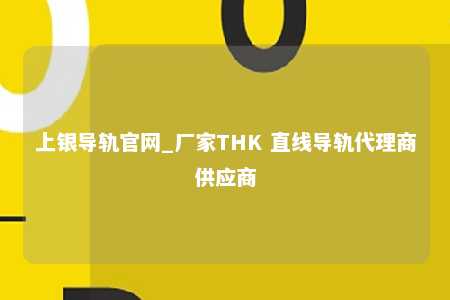 上银导轨官网_厂家THK 直线导轨代理商供应商