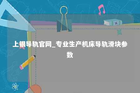 上银导轨官网_专业生产机床导轨滑块参数