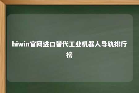 hiwin官网进口替代工业机器人导轨排行榜