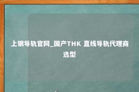 上银导轨官网_国产THK 直线导轨代理商选型