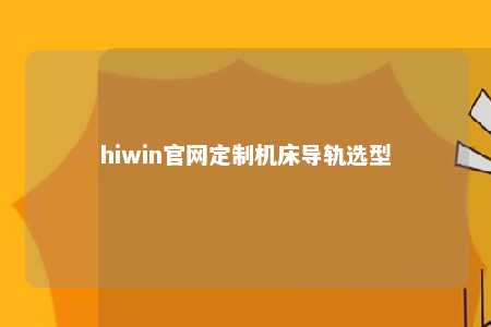hiwin官网定制机床导轨选型