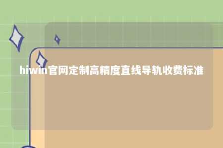 hiwin官网定制高精度直线导轨收费标准