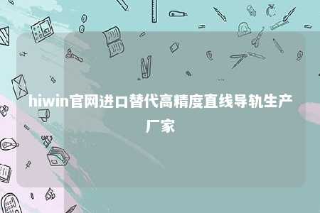 hiwin官网进口替代高精度直线导轨生产厂家