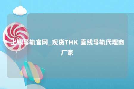 上银导轨官网_现货THK 直线导轨代理商厂家