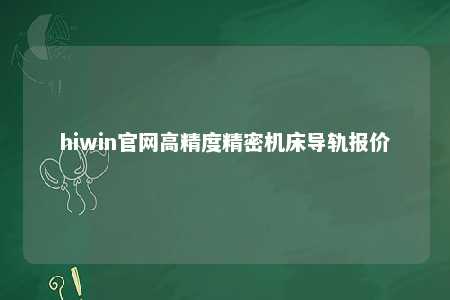 hiwin官网高精度精密机床导轨报价