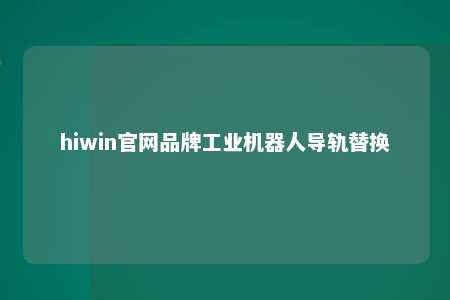 hiwin官网品牌工业机器人导轨替换