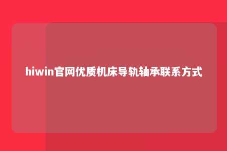 hiwin官网优质机床导轨轴承联系方式