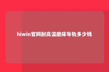 hiwin官网耐高温磨床导轨多少钱