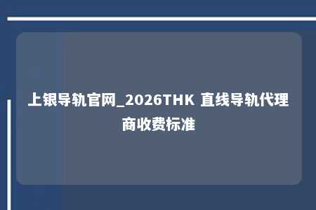 上银导轨官网_2026THK 直线导轨代理商收费标准