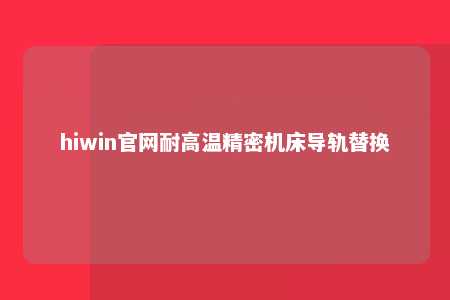 hiwin官网耐高温精密机床导轨替换