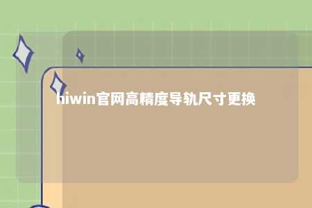 hiwin官网高精度导轨尺寸更换