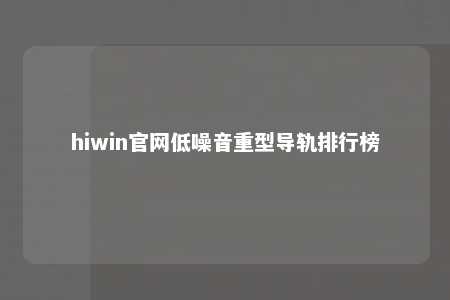 hiwin官网低噪音重型导轨排行榜
