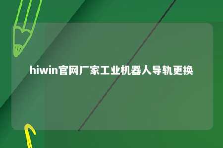 hiwin官网厂家工业机器人导轨更换