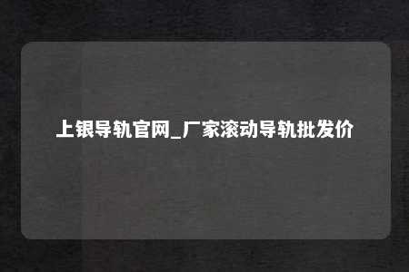 上银导轨官网_厂家滚动导轨批发价