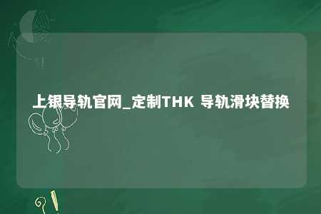 上银导轨官网_定制THK 导轨滑块替换