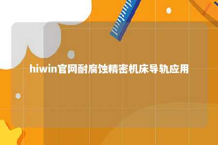 hiwin官网耐腐蚀精密机床导轨应用