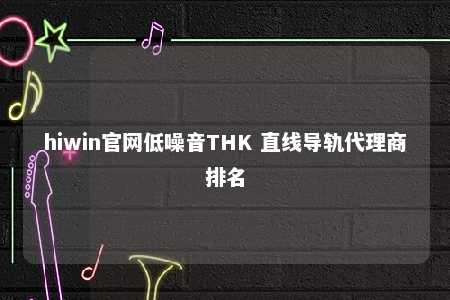 hiwin官网低噪音THK 直线导轨代理商排名