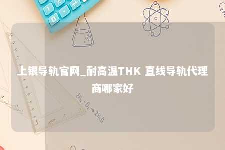 上银导轨官网_耐高温THK 直线导轨代理商哪家好