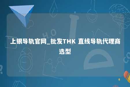 上银导轨官网_批发THK 直线导轨代理商选型