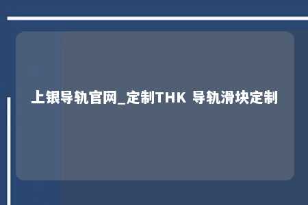 上银导轨官网_定制THK 导轨滑块定制