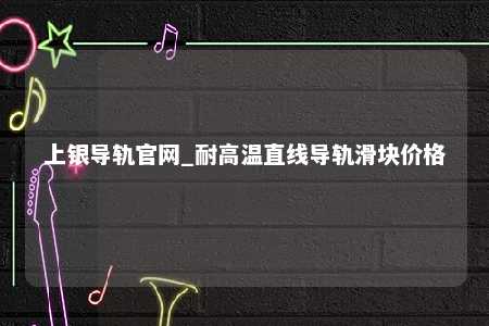 上银导轨官网_耐高温直线导轨滑块价格