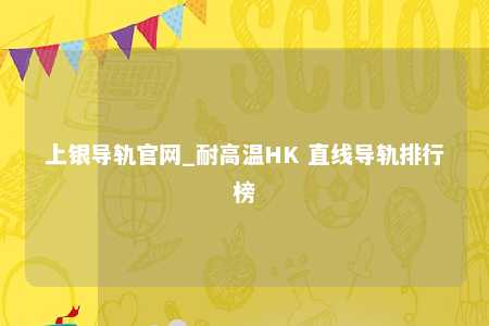 上银导轨官网_耐高温HK 直线导轨排行榜