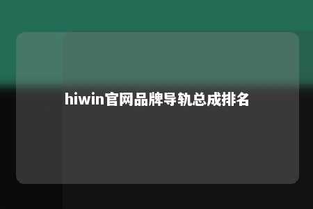 hiwin官网品牌导轨总成排名
