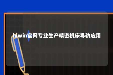 hiwin官网专业生产精密机床导轨应用
