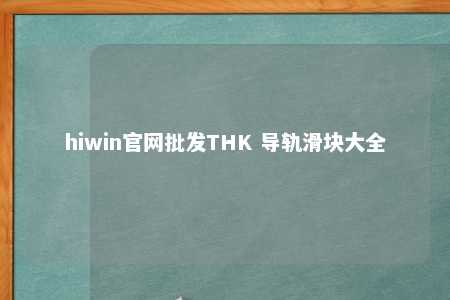hiwin官网批发THK 导轨滑块大全