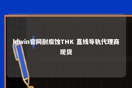 hiwin官网耐腐蚀THK 直线导轨代理商现货