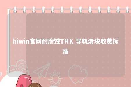 hiwin官网耐腐蚀THK 导轨滑块收费标准