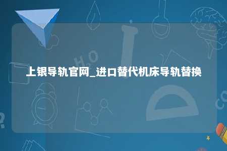 上银导轨官网_进口替代机床导轨替换