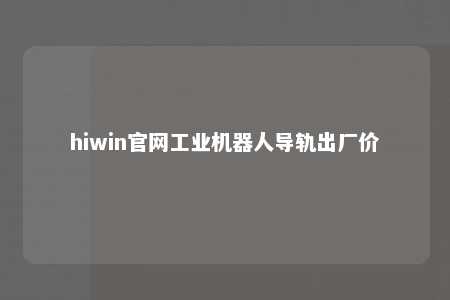 hiwin官网工业机器人导轨出厂价