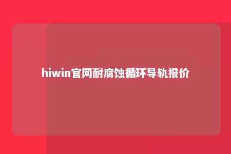 hiwin官网耐腐蚀循环导轨报价